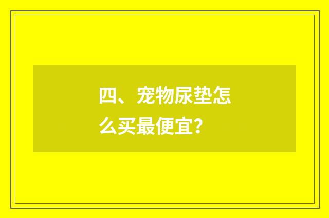 四、宠物尿垫怎么买最便宜？