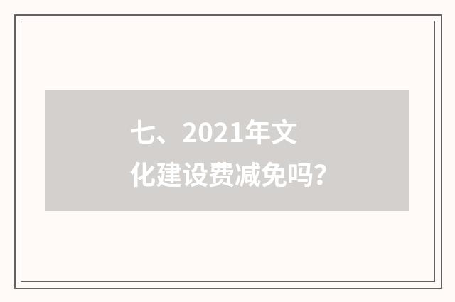 七、2021年文化建设费减免吗？