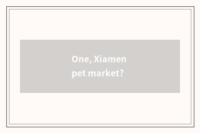 One, Xiamen pet market?