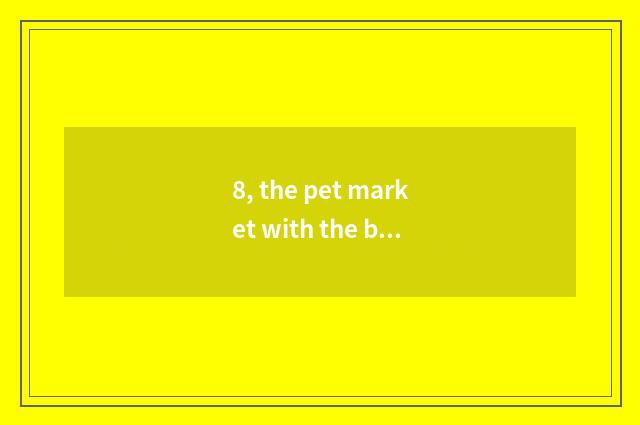 8, the pet market with the biggest Suzhou?