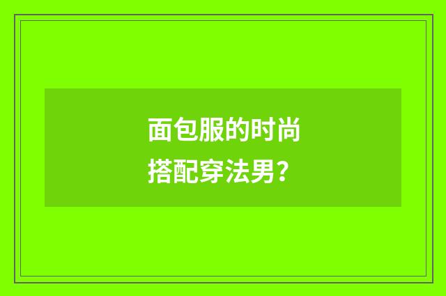 面包服的时尚搭配穿法男？