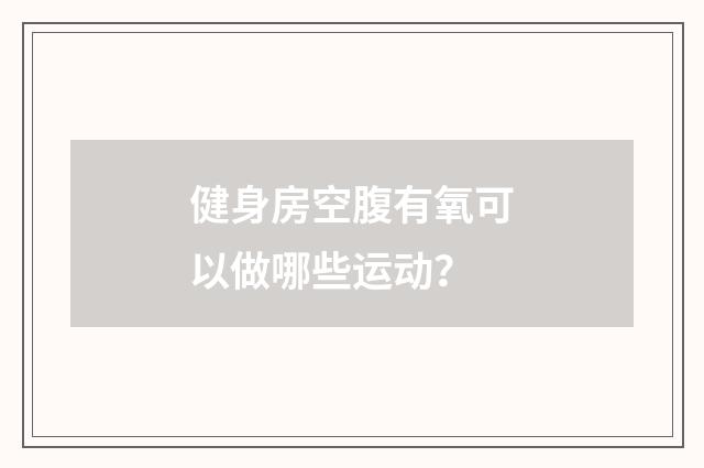 健身房空腹有氧可以做哪些运动？