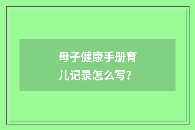 母子健康手册育儿记录怎么写？