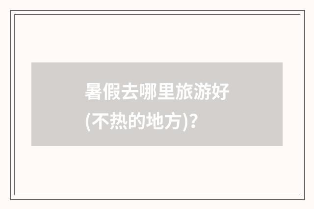 暑假去哪里旅游好(不热的地方)？