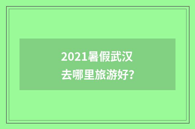 2021暑假武汉去哪里旅游好？