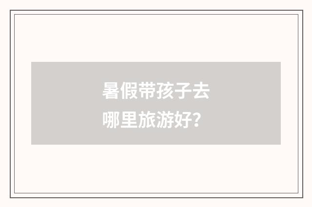 暑假带孩子去哪里旅游好？