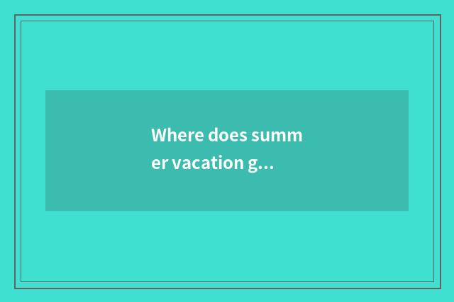 Where does summer vacation go travelling?