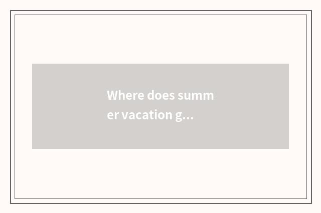 Where does summer vacation go travelling (lukewarm place) ?