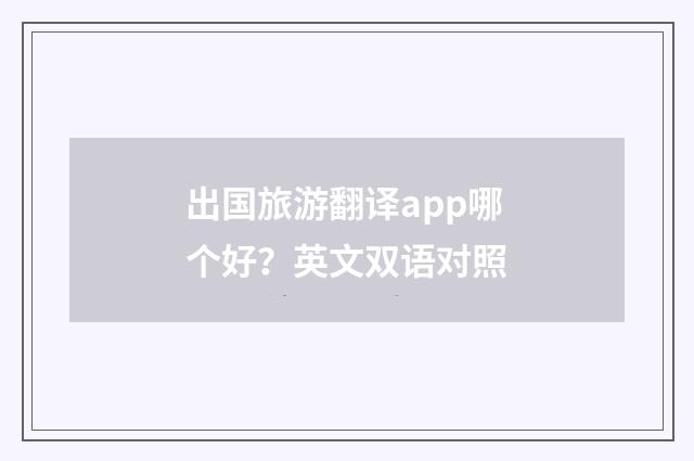 出国旅游翻译app哪个好？英文双语对照