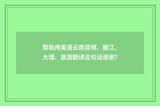 帮助用英语云南昆明、丽江、大理、旅游翻译这句话谢谢？