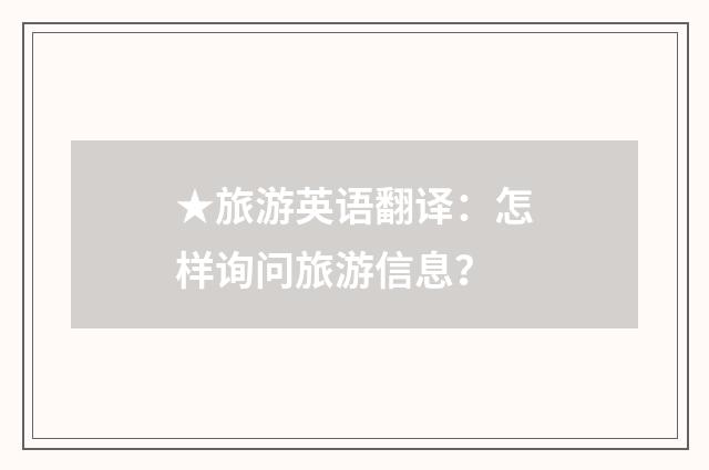 ★旅游英语翻译：怎样询问旅游信息？