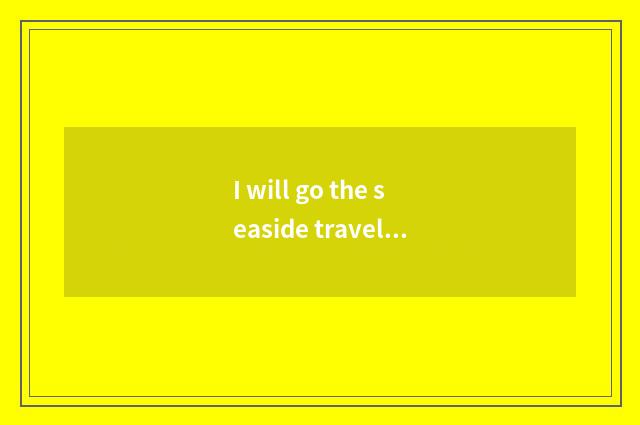 I will go the seaside travels, interpreter English?