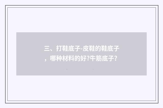 三、打鞋底子-皮鞋的鞋底子，哪种材料的好?牛筋底子？