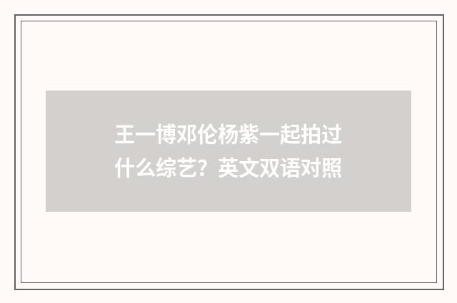 王一博邓伦杨紫一起拍过什么综艺？英文双语对照