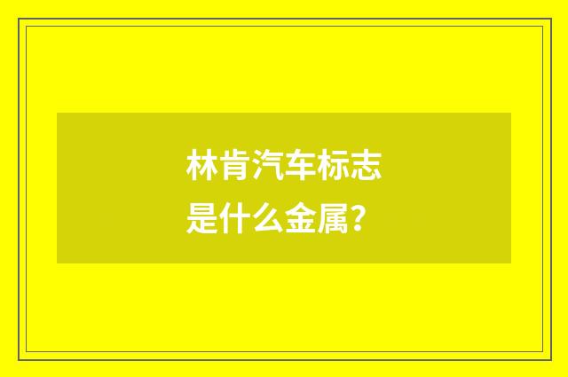 林肯汽车标志是什么金属？