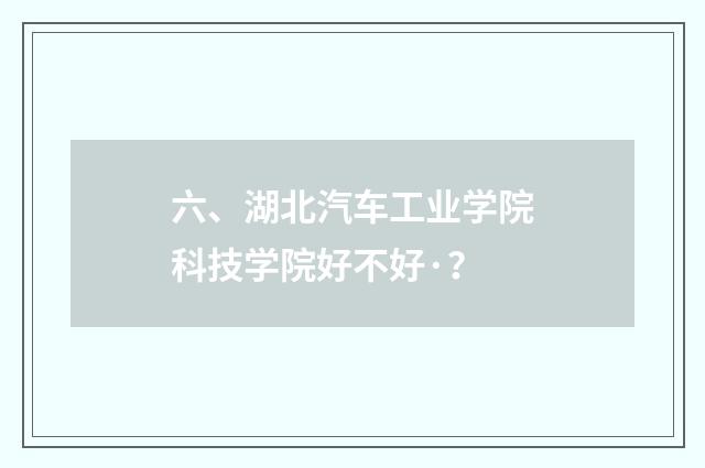 六、湖北汽车工业学院科技学院好不好·？