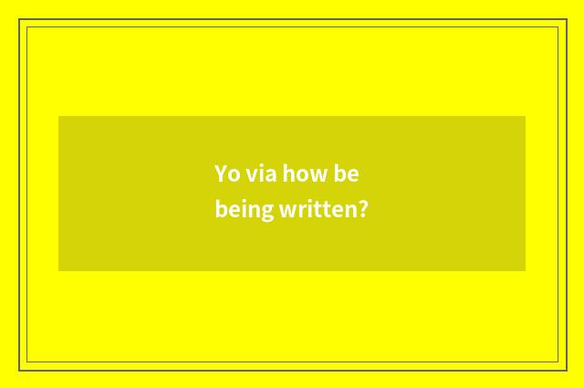 Yo via how be being written?