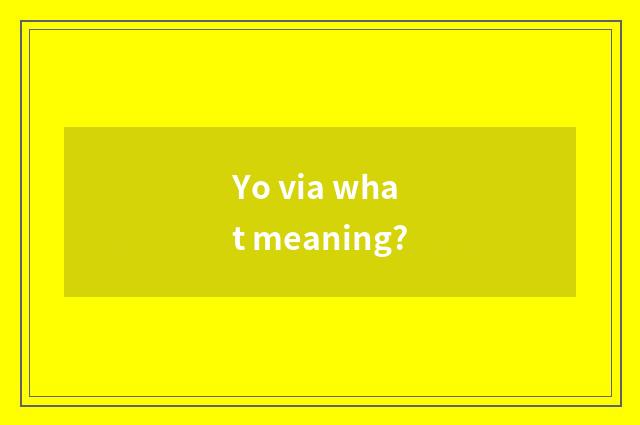 Yo via what meaning?
