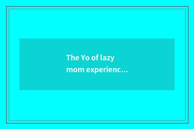 The Yo of lazy mom experience?