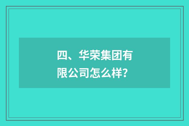 四、华荣集团有限公司怎么样？