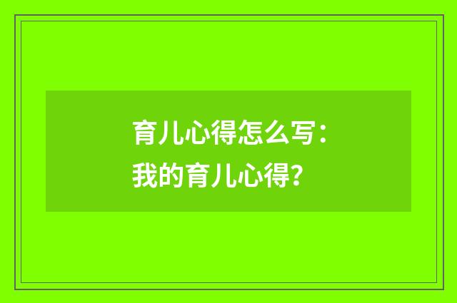 育儿心得怎么写：我的育儿心得？