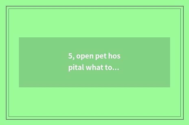 5, open pet hospital what to condition want?