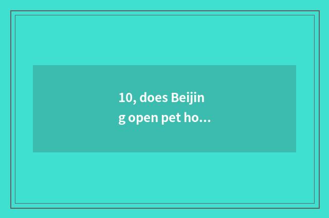 10, does Beijing open pet hospital what to condition want?