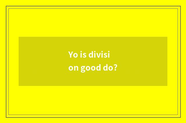 Yo is division good do?