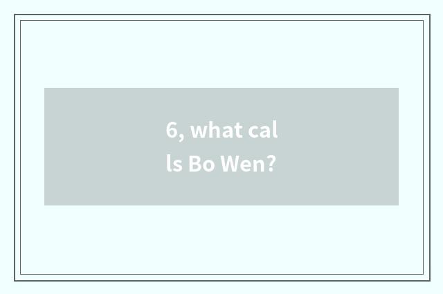 6, what calls Bo Wen?