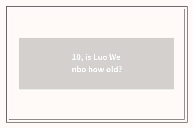 10, is Luo Wenbo how old?