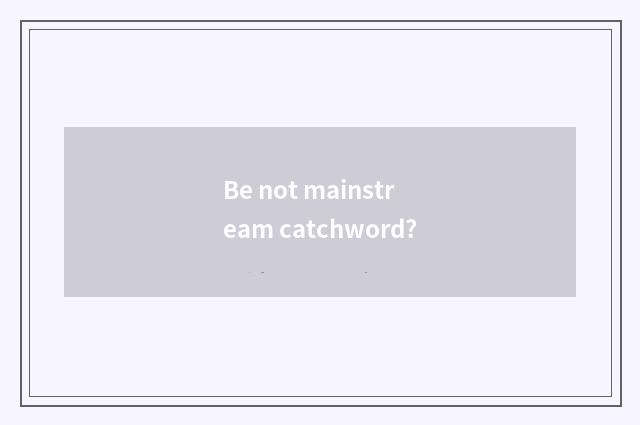 Be not mainstream catchword?