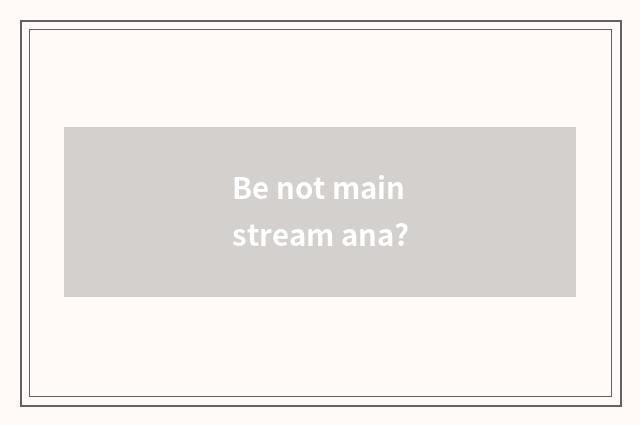 Be not mainstream ana?