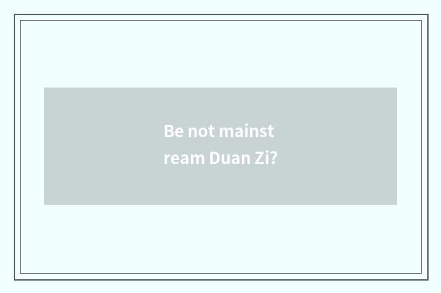 Be not mainstream Duan Zi?