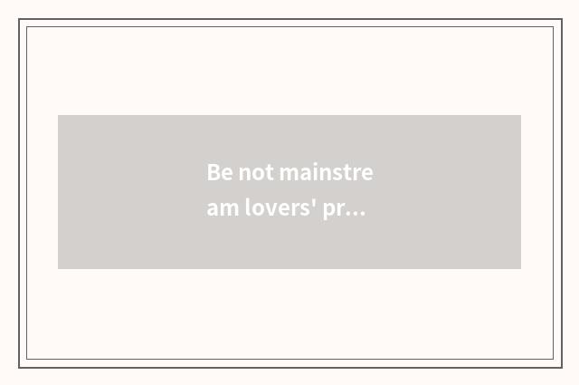 Be not mainstream lovers' prattle?