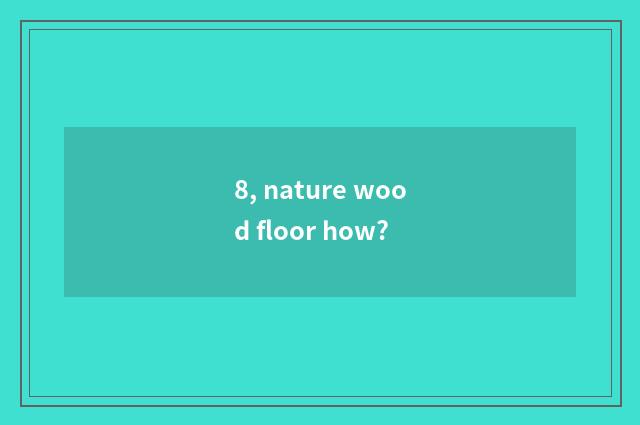 8, nature wood floor how?