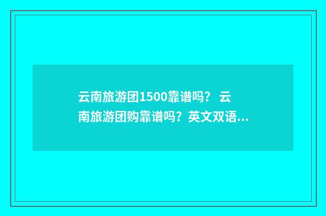 云南旅游团1500靠谱吗？ 云南旅游团购靠谱吗？英文双语对照