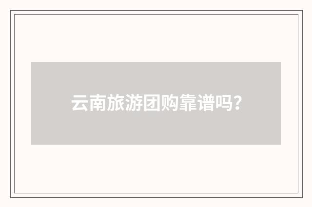 云南旅游团购靠谱吗？