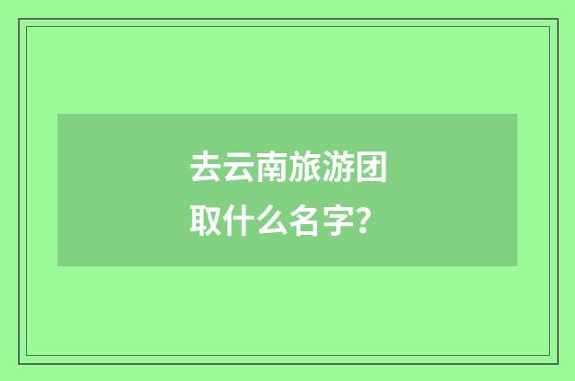 去云南旅游团取什么名字？