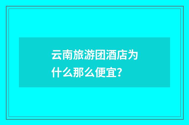 云南旅游团酒店为什么那么便宜？