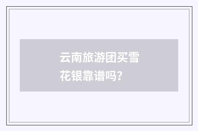 云南旅游团买雪花银靠谱吗？