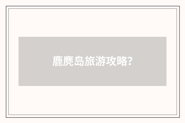鹿麂岛旅游攻略？