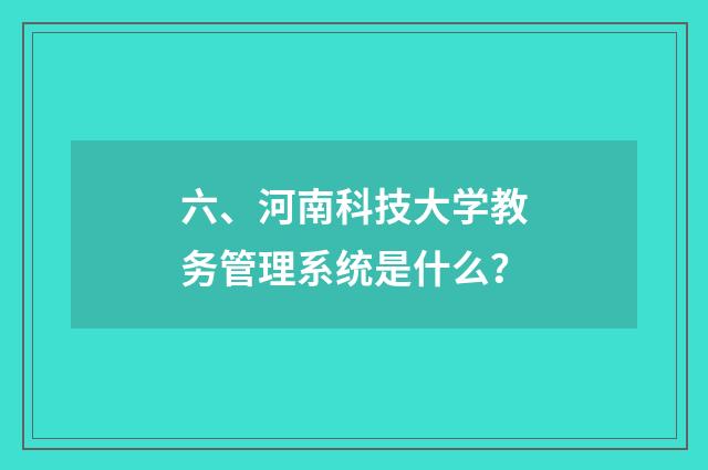 六、河南科技大学教务管理系统是什么？