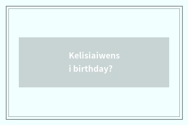 Kelisiaiwensi birthday?