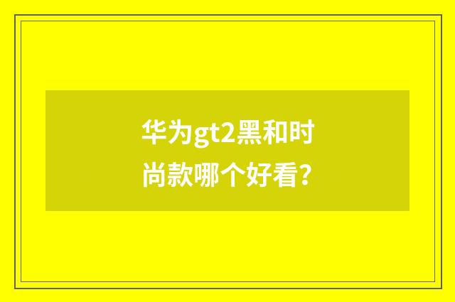 华为gt2黑和时尚款哪个好看？