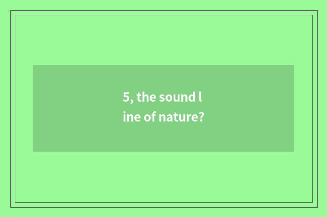 5, the sound line of nature?