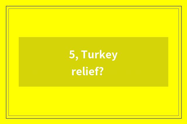5, Turkey relief?