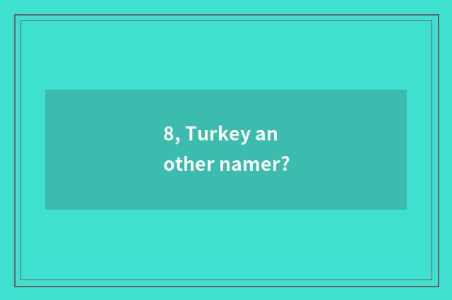 8, Turkey another namer?