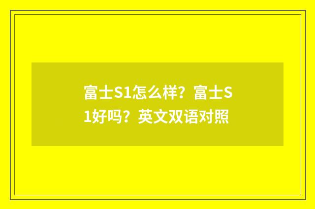 富士S1怎么样?富士S1好吗?英文双语对照