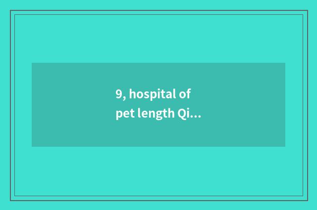 9, hospital of pet length Qing Dynasty which are good?