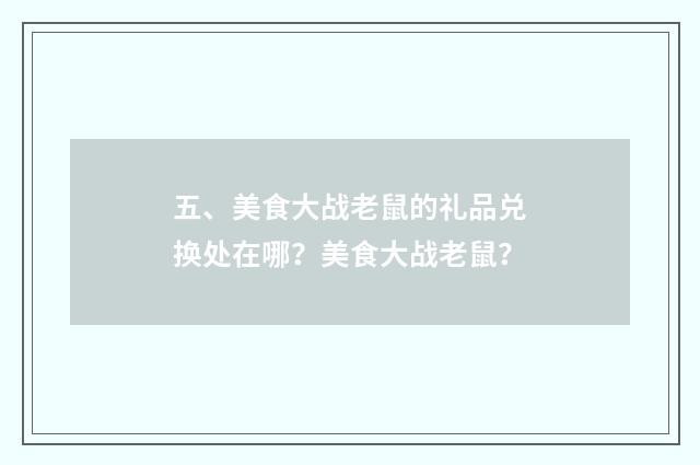五、美食大战老鼠的礼品兑换处在哪？美食大战老鼠？